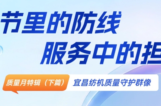 质量月特辑（下篇）｜细节里的防线，服务中的担当——宜昌纺机质量守护群像
